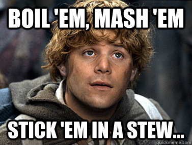 boil 'em, mash 'em Stick 'em in a stew...  