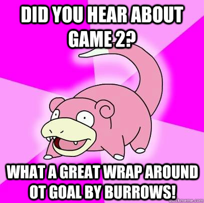 Did you hear about game 2? What a great wrap around OT goal by Burrows!  Slowpoke