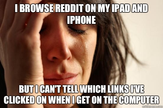 I browse Reddit on my iPad and iPhone  But I can't tell which links I've clicked on when I get on the computer  First World Problems