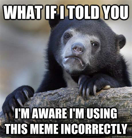 what if i told you i'm aware i'm using this meme incorrectly   Confession Bear