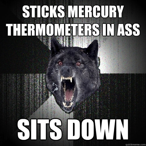 Sticks mercury thermometers in ass Sits down  Insanity Wolf