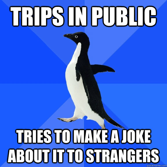 trips in public tries to make a joke about it to strangers  Socially Awkward Penguin