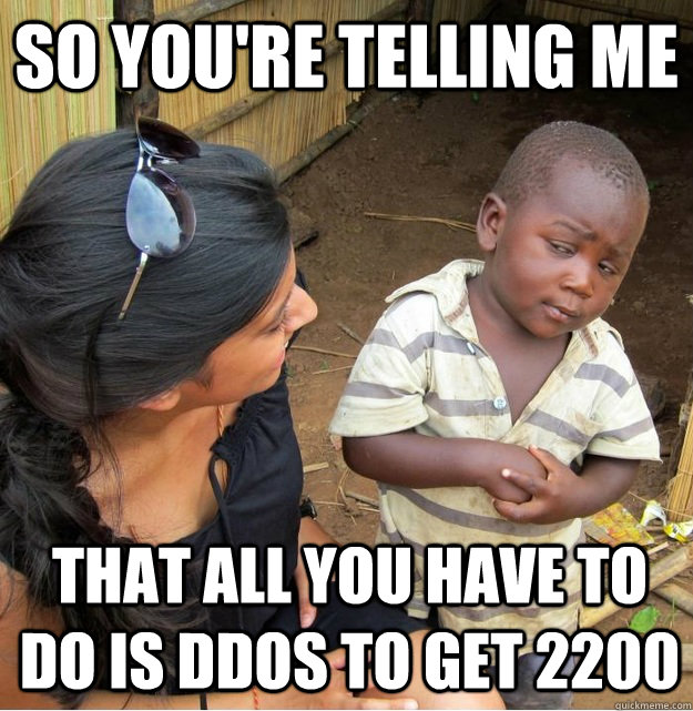 so you're telling me that all you have to do is ddos to get 2200  Skeptical Third World Kid
