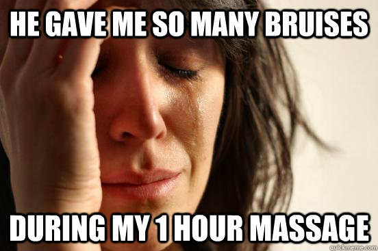 He gave me so many bruises during my 1 hour massage  First World Problems