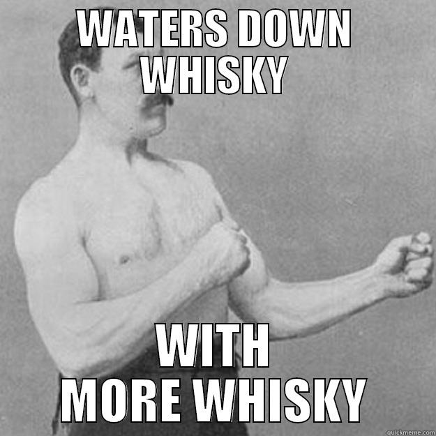 WATERS DOWN WHISKY WITH MORE WHISKY overly manly man