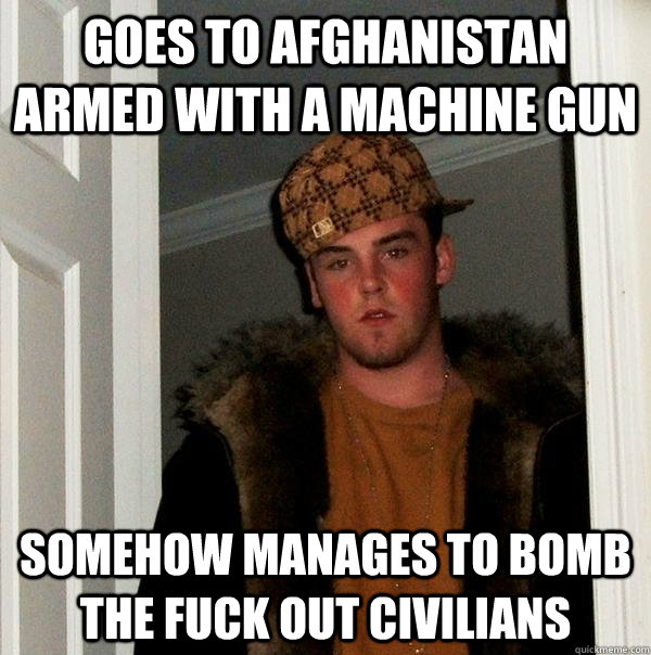 Goes to Afghanistan armed with a machine gun somehow manages to bomb the fuck out civilians  Scumbag Steve