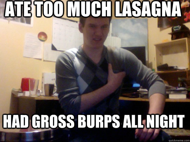 Ate Too Much Lasagna Had Gross burps all night   First World Problems