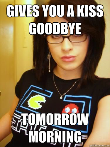 Gives you a kiss goodbye tomorrow morning  Cool Chick Carol