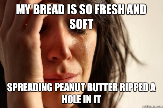 My bread is so fresh and soft Spreading peanut butter ripped a hole in it  First World Problems