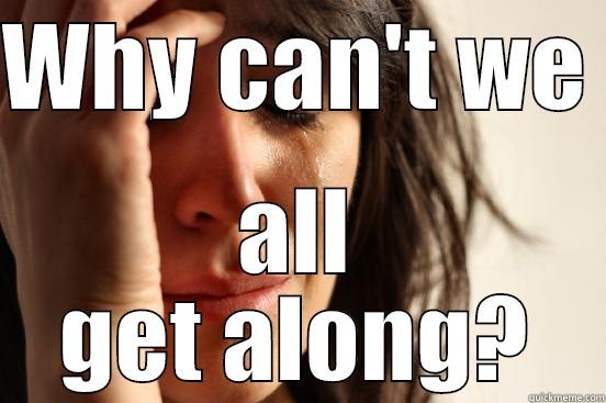 WHY CAN'T WE  ALL GET ALONG? First World Problems