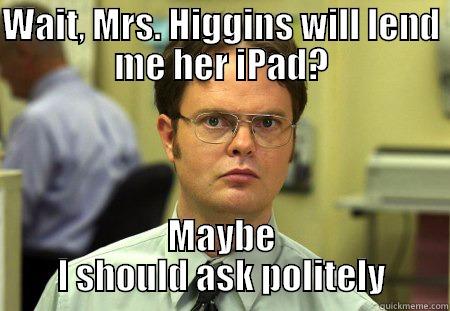 WAIT, MRS. HIGGINS WILL LEND ME HER IPAD? MAYBE I SHOULD ASK POLITELY Schrute