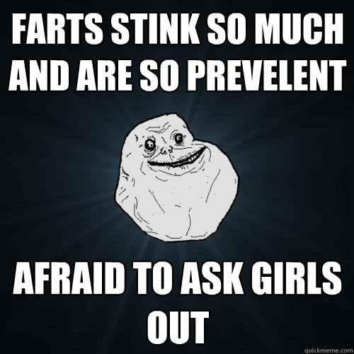 farts stink so much and are so prevelent afraid to ask girls out  Forever Alone
