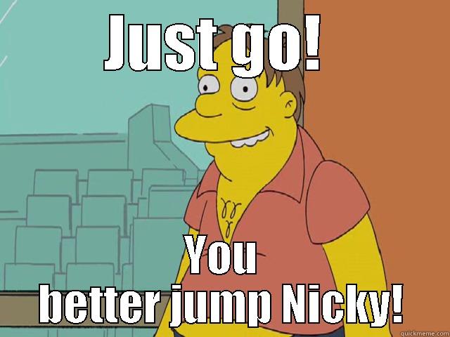 JUST GO!  YOU BETTER JUMP NICKY! Misc