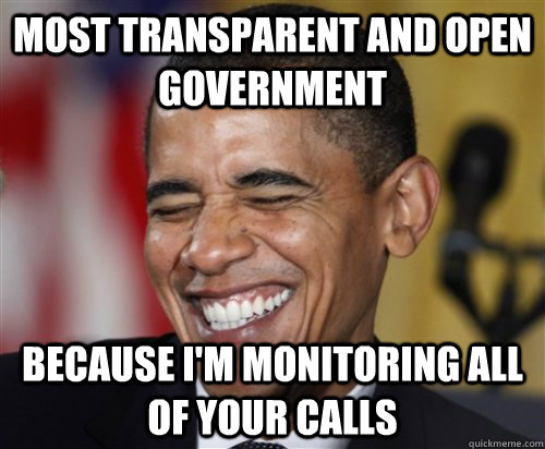 Most transparent and open government because I'm monitoring all of your calls  Scumbag Obama