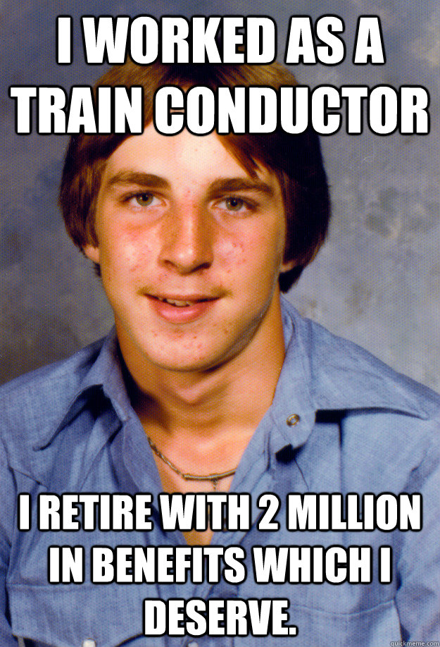 I worked as a train conductor I retire with 2 million in benefits which I deserve.   Old Economy Steven