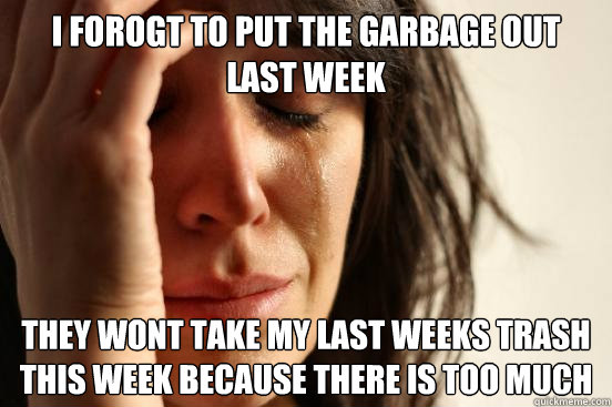 I forogt to put the garbage out last week They wont take my last weeks trash this week because there is too much - I forogt to put the garbage out last week They wont take my last weeks trash this week because there is too much  First World Problems
