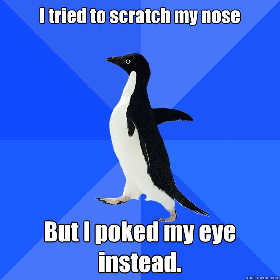 I tried to scratch my nose But I poked my eye instead.  Socially Awkward Penguin