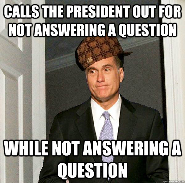 Calls the president out for not answering a question While not answering a question - Calls the president out for not answering a question While not answering a question  Scumbag Mitt Romney