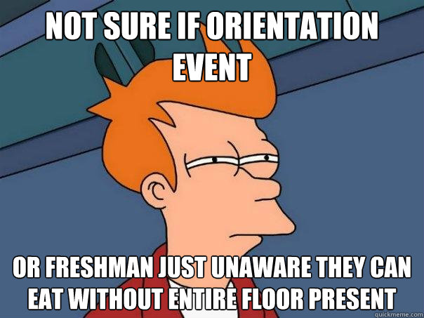 not sure if orientation event Or freshman just unaware they can eat without entire floor present  Futurama Fry