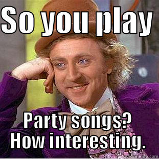 SO YOU PLAY  PARTY SONGS?  HOW INTERESTING.  Condescending Wonka