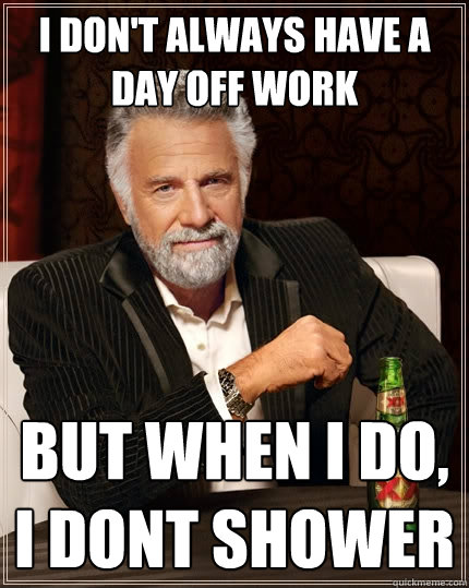 I don't always have a day off work But when I do, I dont shower - I don't always have a day off work But when I do, I dont shower  The Most Interesting Man In The World