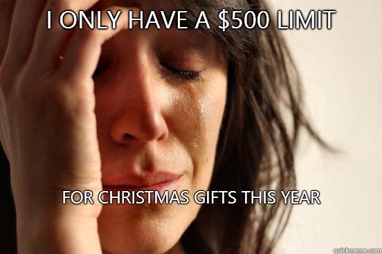 I only have a $500 limit
 For Christmas gifts this year

  First World Problems
