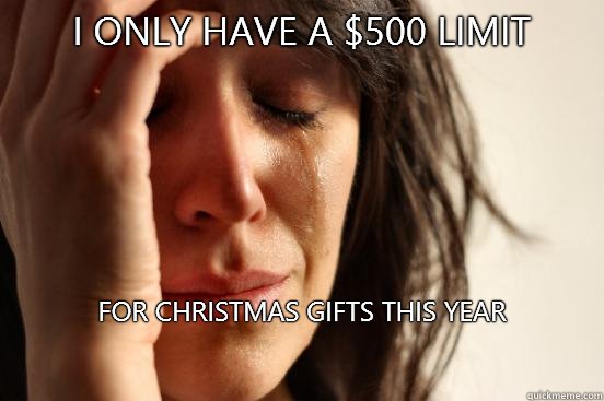 I only have a $500 limit
 For Christmas gifts this year

 - I only have a $500 limit
 For Christmas gifts this year

  First World Problems