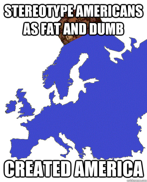 stereotype americans as fat and dumb created america  - stereotype americans as fat and dumb created america   Scumbag Europe