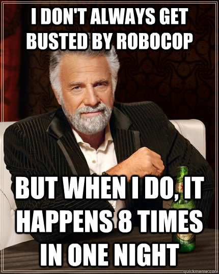 I don't always get busted by robocop but when I do, it happens 8 times in one night  The Most Interesting Man In The World