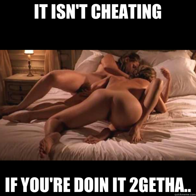 IT ISN'T CHEATING IF YOU'RE DOIN IT 2GETHA..  threesome