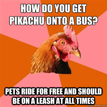 How do you get Pikachu onto a Bus? Pets ride for free and should be on a leash at all times  Anti-Joke Chicken