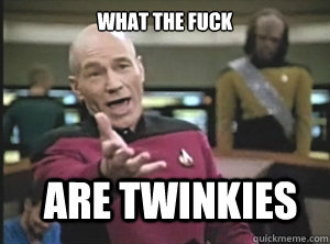 what the fuck are twinkies  Annoyed Picard