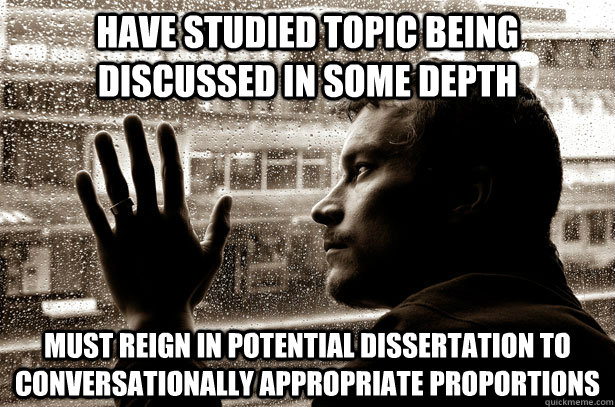 have studied topic being discussed in some depth must reign in potential dissertation to conversationally appropriate proportions  Over-Educated Problems
