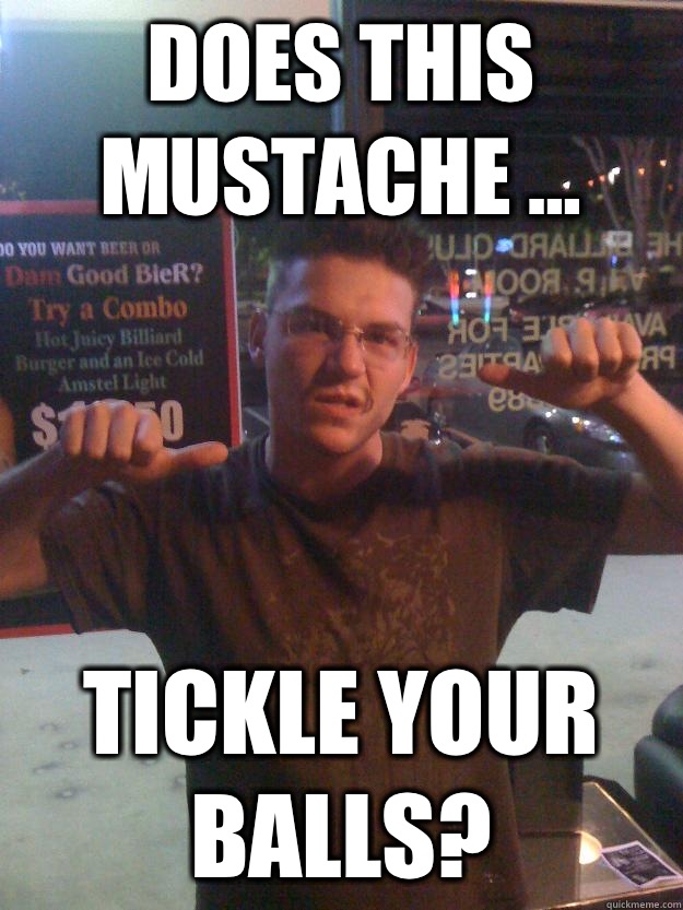 does this mustache ... tickle your balls? - does this mustache ... tickle your balls?  Sneedly The Metro Molester