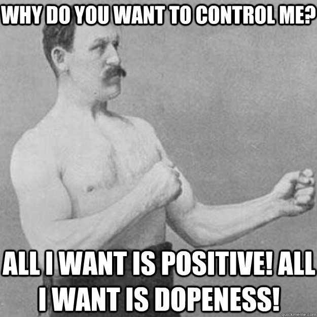 Why do you want to control me?  All I want is positive! All I want is dopeness! - Why do you want to control me?  All I want is positive! All I want is dopeness!  overly manly man