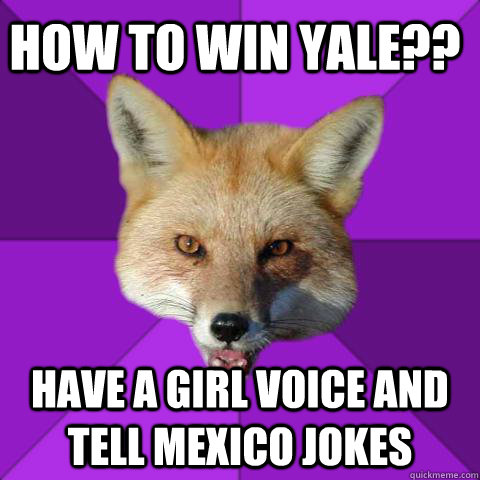 How to win yale?? HAVE A GIRL VOICE AND TELL MEXICO JOKES - How to win yale?? HAVE A GIRL VOICE AND TELL MEXICO JOKES  Forensics Fox