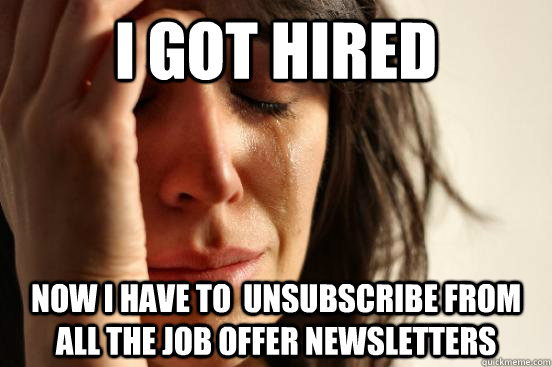 i got hired now i have to  unsubscribe from all the job offer newsletters  First World Problems