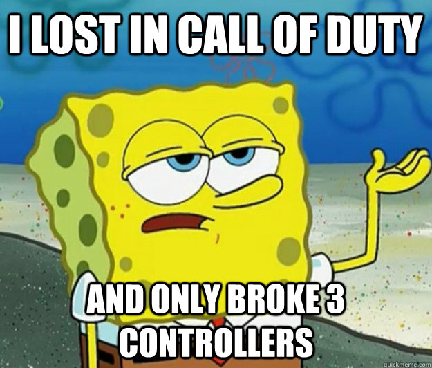 I lost in Call of Duty And only broke 3 controllers  Tough Spongebob