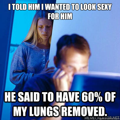 I told him I wanted to look sexy for him He said to have 60% of my lungs removed. - I told him I wanted to look sexy for him He said to have 60% of my lungs removed.  Misc