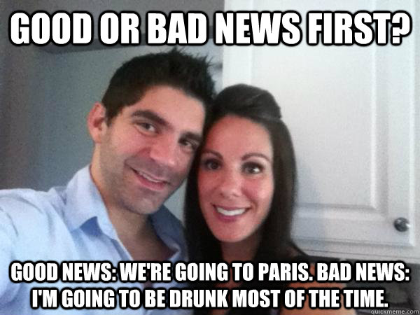 Good or bad news first? Good news: we're going to Paris. Bad news: I'm going to be drunk most of the time.  