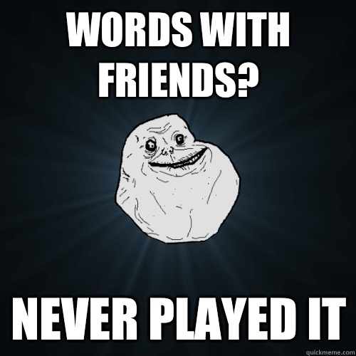 Words with friends? Never played it  Forever Alone