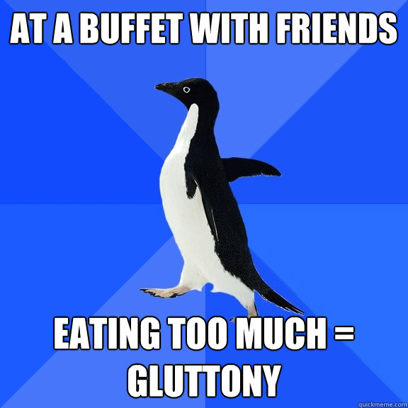 At a buffet with friends Eating too much = gluttony  Socially Awkward Penguin
