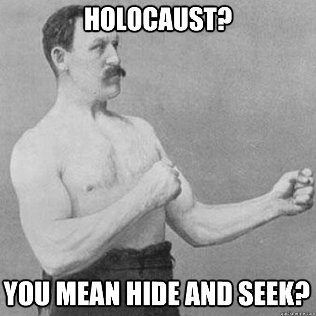 Holocaust?  You mean hide and seek?   overly manly man