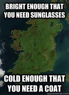 Bright enough that you need sunglasses Cold enough that you need a coat - Bright enough that you need sunglasses Cold enough that you need a coat  Good country Ireland
