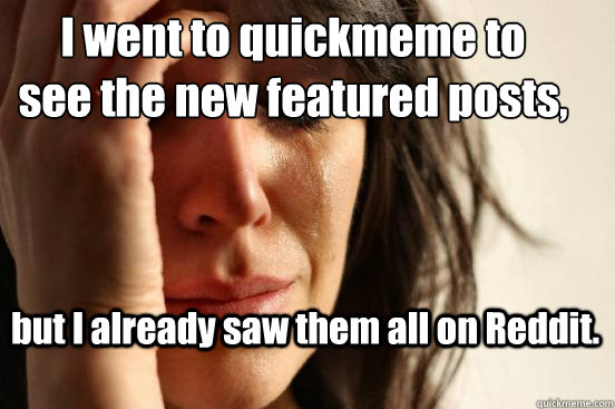 I went to quickmeme to 
see the new featured posts, but I already saw them all on Reddit.  First World Problems