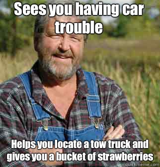 Sees you having car trouble Helps you locate a tow truck and gives you a bucket of strawberries  Good Guy Farmer