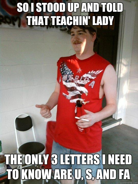 so i stood up and told that teachin' lady the only 3 letters I need to know are U, S, and FA  Redneck Randal