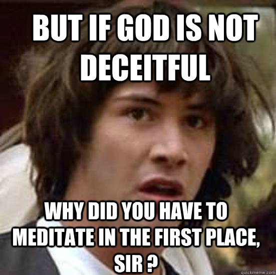 but if god is not deceitful why did you have to meditate in the first place, sir ?  conspiracy keanu