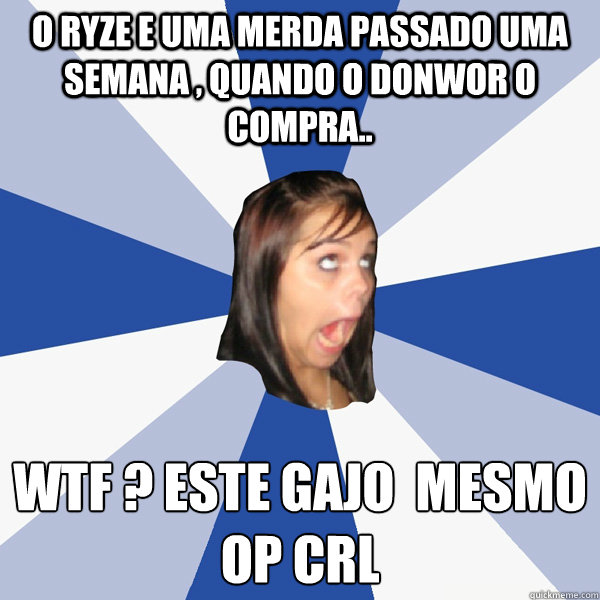 O ryze e uma merda passado uma semana , quando o donwor o compra.. WTF ? ESTE GAJO È MESMO OP CRL  Annoying Facebook Girl