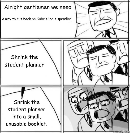 Alright gentlemen we need a way to cut back on Gabrielino's spending.  Shrink the student planner Shrink the student planner into a small, unusable booklet.  alright gentlemen